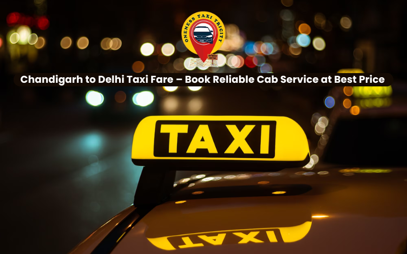 Chandigarh to Delhi Taxi Fare – Book Reliable Cab Service at Best Price